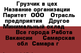 Грузчик в цех › Название организации ­ Паритет, ООО › Отрасль предприятия ­ Другое › Минимальный оклад ­ 23 000 - Все города Работа » Вакансии   . Самарская обл.,Самара г.